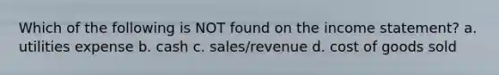 Which of the following is NOT found on the income statement? a. utilities expense b. cash c. sales/revenue d. cost of goods sold