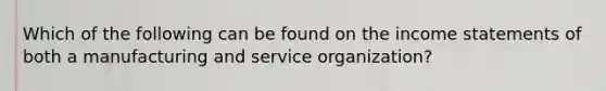 Which of the following can be found on the income statements of both a manufacturing and service organization?