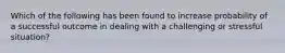 Which of the following has been found to increase probability of a successful outcome in dealing with a challenging or stressful situation?
