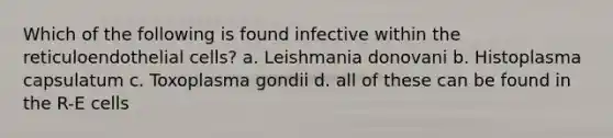 Which of the following is found infective within the reticuloendothelial cells? a. Leishmania donovani b. Histoplasma capsulatum c. Toxoplasma gondii d. all of these can be found in the R-E cells