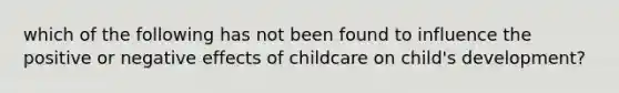 which of the following has not been found to influence the positive or negative effects of childcare on child's development?