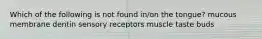 Which of the following is not found in/on the tongue? mucous membrane dentin sensory receptors muscle taste buds