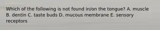Which of the following is not found in/on the tongue? A. muscle B. dentin C. taste buds D. mucous membrane E. <a href='https://www.questionai.com/knowledge/kZxhe8RZQ3-sensory-receptors' class='anchor-knowledge'>sensory receptors</a>