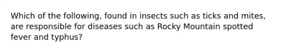 Which of the following, found in insects such as ticks and mites, are responsible for diseases such as Rocky Mountain spotted fever and typhus?