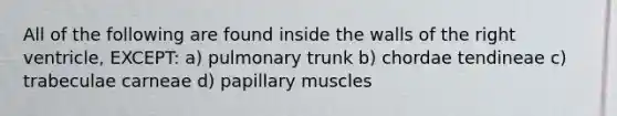 All of the following are found inside the walls of the right ventricle, EXCEPT: a) pulmonary trunk b) chordae tendineae c) trabeculae carneae d) papillary muscles