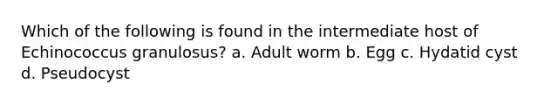 Which of the following is found in the intermediate host of Echinococcus granulosus? a. Adult worm b. Egg c. Hydatid cyst d. Pseudocyst