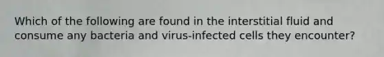 Which of the following are found in the interstitial fluid and consume any bacteria and virus-infected cells they encounter?