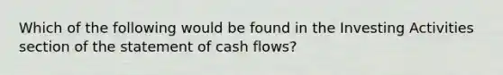 Which of the following would be found in the Investing Activities section of the statement of cash flows?