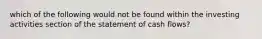 which of the following would not be found within the investing activities section of the statement of cash flows?