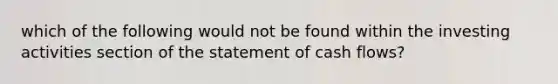 which of the following would not be found within the investing activities section of the statement of cash flows?