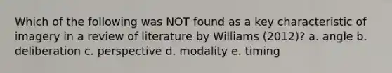 Which of the following was NOT found as a key characteristic of imagery in a review of literature by Williams (2012)? a. angle b. deliberation c. perspective d. modality e. timing