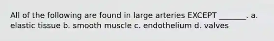 All of the following are found in large arteries EXCEPT _______. a. elastic tissue b. smooth muscle c. endothelium d. valves