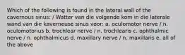 Which of the following is found in the lateral wall of the cavernous sinus: / Watter van die volgende kom in die laterale wand van die kaverneuse sinus voor: a. oculomotor nerve / n. oculomotorius b. trochlear nerve / n. trochlearis c. ophthalmic nerve / n. ophthalmicus d. maxillary nerve / n. maxillaris e. all of the above