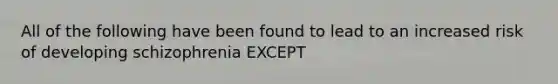 All of the following have been found to lead to an increased risk of developing schizophrenia EXCEPT