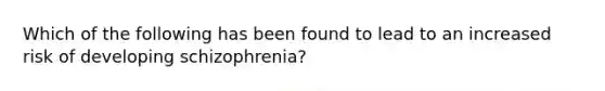 Which of the following has been found to lead to an increased risk of developing schizophrenia?