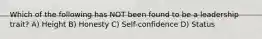 Which of the following has NOT been found to be a leadership trait? A) Height B) Honesty C) Self-confidence D) Status