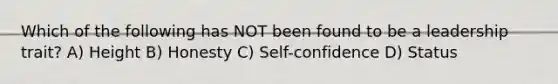 Which of the following has NOT been found to be a leadership trait? A) Height B) Honesty C) Self-confidence D) Status