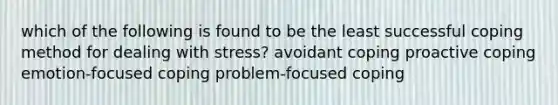 which of the following is found to be the least successful coping method for dealing with stress? avoidant coping proactive coping emotion-focused coping problem-focused coping