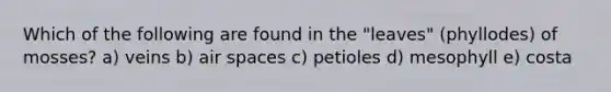 Which of the following are found in the "leaves" (phyllodes) of mosses? a) veins b) air spaces c) petioles d) mesophyll e) costa
