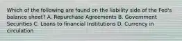 Which of the following are found on the liability side of the​ Fed's balance​ sheet? A. Repurchase Agreements B. Government Securities C. Loans to financial Institutions D. Currency in circulation