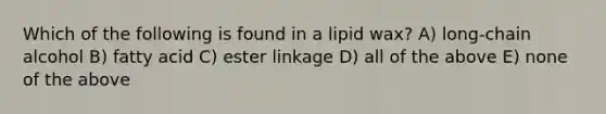 Which of the following is found in a lipid wax? A) long-chain alcohol B) fatty acid C) ester linkage D) all of the above E) none of the above