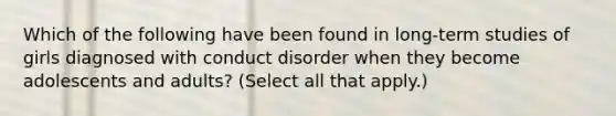 Which of the following have been found in long-term studies of girls diagnosed with conduct disorder when they become adolescents and adults? (Select all that apply.)