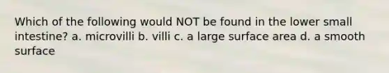 Which of the following would NOT be found in the lower small intestine? a. microvilli b. villi c. a large surface area d. a smooth surface