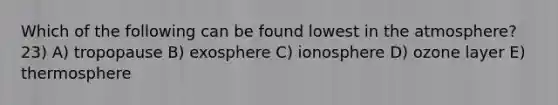 Which of the following can be found lowest in the atmosphere? 23) A) tropopause B) exosphere C) ionosphere D) ozone layer E) thermosphere