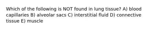 Which of the following is NOT found in lung tissue? A) blood capillaries B) alveolar sacs C) interstitial fluid D) connective tissue E) muscle