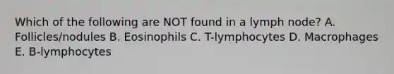 Which of the following are NOT found in a lymph node? A. Follicles/nodules B. Eosinophils C. T-lymphocytes D. Macrophages E. B-lymphocytes