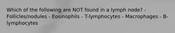 Which of the following are NOT found in a lymph node? - Follicles/nodules - Eosinophils - T-lymphocytes - Macrophages - B-lymphocytes