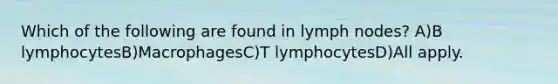 Which of the following are found in lymph nodes? A)B lymphocytesB)MacrophagesC)T lymphocytesD)All apply.