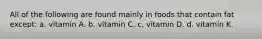 All of the following are found mainly in foods that contain fat except: a. vitamin A. b. vitamin C. c. vitamin D. d. vitamin K.