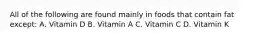 All of the following are found mainly in foods that contain fat except: A. Vitamin D B. Vitamin A C. Vitamin C D. Vitamin K