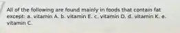 All of the following are found mainly in foods that contain fat except:​ a. ​vitamin A. b. ​vitamin E. c. ​vitamin D. d. ​vitamin K. e. ​vitamin C.