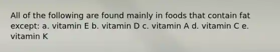 All of the following are found mainly in foods that contain fat except: a. vitamin E b. vitamin D c. vitamin A d. vitamin C e. vitamin K