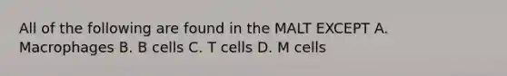 All of the following are found in the MALT EXCEPT A. Macrophages B. B cells C. T cells D. M cells