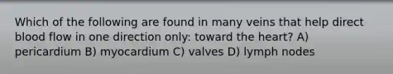 Which of the following are found in many veins that help direct blood flow in one direction only: toward the heart? A) pericardium B) myocardium C) valves D) lymph nodes