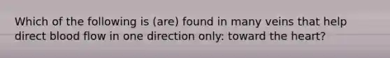 Which of the following is (are) found in many veins that help direct blood flow in one direction only: toward <a href='https://www.questionai.com/knowledge/kya8ocqc6o-the-heart' class='anchor-knowledge'>the heart</a>?