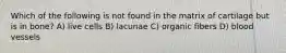 Which of the following is not found in the matrix of cartilage but is in bone? A) live cells B) lacunae C) organic fibers D) blood vessels