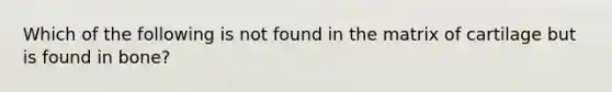 Which of the following is not found in the matrix of cartilage but is found in bone?