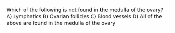 Which of the following is not found in the medulla of the ovary? A) Lymphatics B) Ovarian follicles C) Blood vessels D) All of the above are found in the medulla of the ovary