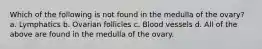 Which of the following is not found in the medulla of the ovary? a. Lymphatics b. Ovarian follicles c. Blood vessels d. All of the above are found in the medulla of the ovary.