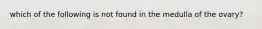 which of the following is not found in the medulla of the ovary?