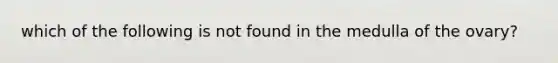 which of the following is not found in the medulla of the ovary?