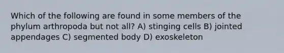 Which of the following are found in some members of the phylum arthropoda but not all? A) stinging cells B) jointed appendages C) segmented body D) exoskeleton