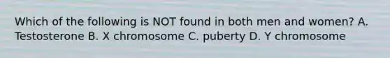 Which of the following is NOT found in both men and women? A. Testosterone B. X chromosome C. puberty D. Y chromosome