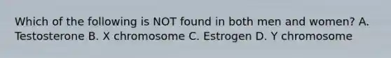 Which of the following is NOT found in both men and women? A. Testosterone B. X chromosome C. Estrogen D. Y chromosome