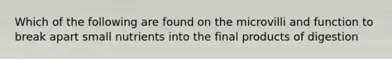 Which of the following are found on the microvilli and function to break apart small nutrients into the final products of digestion