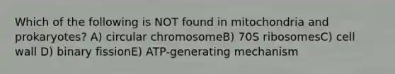 Which of the following is NOT found in mitochondria and prokaryotes? A) circular chromosomeB) 70S ribosomesC) cell wall D) binary fissionE) ATP-generating mechanism